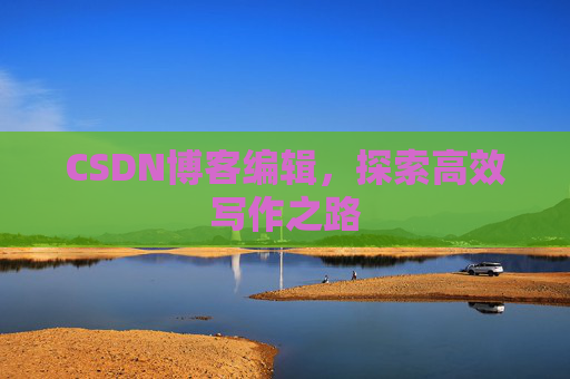 CSDN博客编辑,探索高效写作之路 CSDN博客编辑,探索高效写作之路
