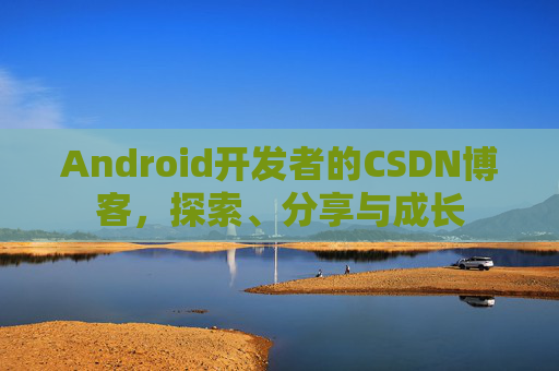 Android开发者的CSDN博客,探索、分享与成长